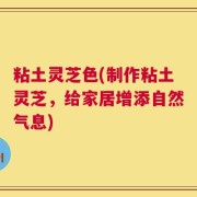 粘土灵芝色(制作粘土灵芝，给家居增添自然气息)