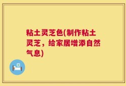 粘土灵芝色(制作粘土灵芝，给家居增添自然气息)