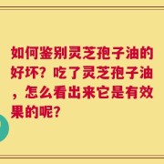 如何鉴别灵芝孢子油的好坏？吃了灵芝孢子油，怎么看出来它是有效果的呢？