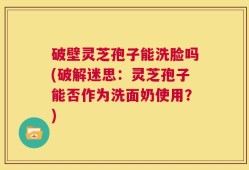 破壁灵芝孢子能洗脸吗(破解迷思：灵芝孢子能否作为洗面奶使用？)