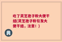 吃了灵芝孢子粉大便干结(灵芝孢子粉引发大便干结，注意！)