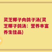 灵芝椰子肉鸽子汤(灵芝椰子鸽汤：营养丰富养生佳品)