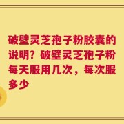 破壁灵芝孢子粉胶囊的说明？破壁灵芝孢子粉每天服用几次，每次服多少