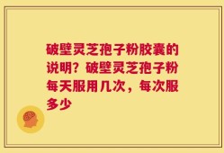 破壁灵芝孢子粉胶囊的说明？破壁灵芝孢子粉每天服用几次，每次服多少