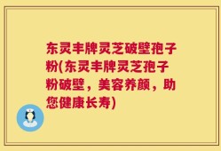 东灵丰牌灵芝破壁孢子粉(东灵丰牌灵芝孢子粉破壁，美容养颜，助您健康长寿)