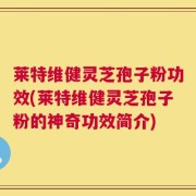 莱特维健灵芝孢子粉功效(莱特维健灵芝孢子粉的神奇功效简介)
