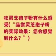 吃灵芝孢子粉有什么感受(“品尝灵芝孢子粉的实际效果：您会感觉到什么？”)