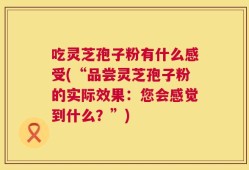 吃灵芝孢子粉有什么感受(“品尝灵芝孢子粉的实际效果：您会感觉到什么？”)