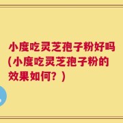小度吃灵芝孢子粉好吗(小度吃灵芝孢子粉的效果如何？)