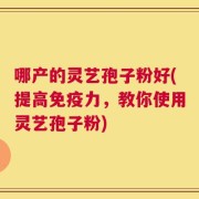 哪产的灵艺孢子粉好(提高免疫力，教你使用灵艺孢子粉)