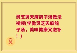 灵芝煲天麻鸽子汤做法视频(学做灵芝天麻鸽子汤，美味健康又滋补！)
