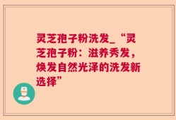 灵芝孢子粉洗发_“灵芝孢子粉：滋养秀发，焕发自然光泽的洗发新选择”