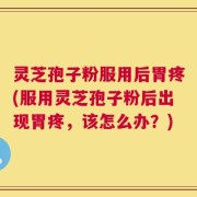 灵芝孢子粉服用后胃疼(服用灵芝孢子粉后出现胃疼，该怎么办？)