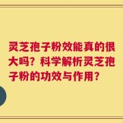 灵芝孢子粉效能真的很大吗？科学解析灵芝孢子粉的功效与作用？