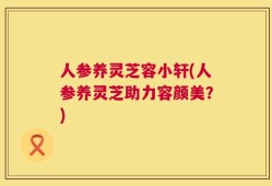 人参养灵芝容小轩(人参养灵芝助力容颜美？)