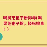 喝灵芝孢子粉排毒(喝灵芝孢子粉，轻松排毒！)