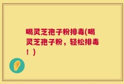 喝灵芝孢子粉排毒(喝灵芝孢子粉，轻松排毒！)