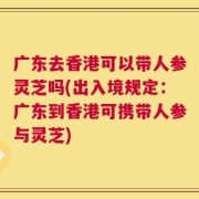 广东去香港可以带人参灵芝吗(出入境规定：广东到香港可携带人参与灵芝)