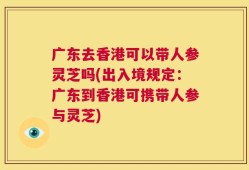 广东去香港可以带人参灵芝吗(出入境规定：广东到香港可携带人参与灵芝)