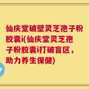 仙庆堂破壁灵芝孢子粉胶囊i(仙庆堂灵芝孢子粉胶囊i打破盲区，助力养生保健)