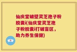 仙庆堂破壁灵芝孢子粉胶囊i(仙庆堂灵芝孢子粉胶囊i打破盲区，助力养生保健)
