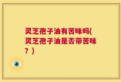 灵芝孢子油有苦味吗(灵芝孢子油是否带苦味？)