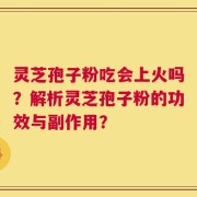 灵芝孢子粉吃会上火吗？解析灵芝孢子粉的功效与副作用？