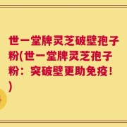 世一堂牌灵芝破壁孢子粉(世一堂牌灵芝孢子粉：突破壁更助免疫！)