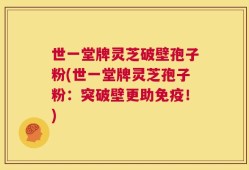 世一堂牌灵芝破壁孢子粉(世一堂牌灵芝孢子粉：突破壁更助免疫！)