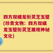 四方双螭龙衔灵芝玉璧(珍贵文物：四方双螭龙玉璧衔灵芝展现神秘文化)