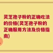 灵芝孢子粉的正确吃法的价格(灵芝孢子粉的正确服用方法及价格指南)