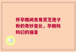 怀孕期间食用灵芝孢子粉的奇妙变化，孕期妈妈们的福音