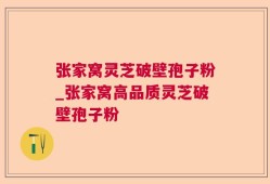 张家窝灵芝破壁孢子粉_张家窝高品质灵芝破壁孢子粉