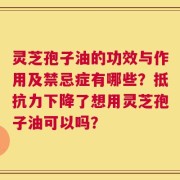 灵芝孢子油的功效与作用及禁忌症有哪些？抵抗力下降了想用灵芝孢子油可以吗？