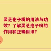 灵芝孢子粉的用法与功效？了解灵芝孢子粉的作用和正确用法？