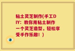 粘土灵芝制作(手工DIY：教你用粘土制作一个灵芝造型，轻松享受手作乐趣！)