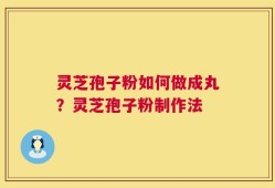 灵芝孢子粉如何做成丸？灵芝孢子粉制作法