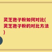 灵芝孢子粉如何对比(灵芝孢子粉的对比方法)