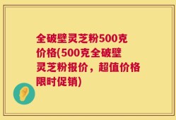 全破壁灵芝粉500克价格(500克全破壁灵芝粉报价，超值价格限时促销)