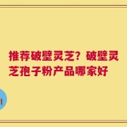 推荐破壁灵芝？破壁灵芝孢子粉产品哪家好