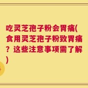 吃灵芝孢子粉会胃痛(食用灵芝孢子粉致胃痛？这些注意事项需了解)