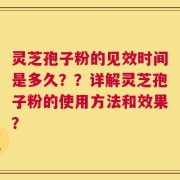 灵芝孢子粉的见效时间是多久？？详解灵芝孢子粉的使用方法和效果？