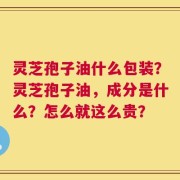 灵芝孢子油什么包装？灵芝孢子油，成分是什么？怎么就这么贵？