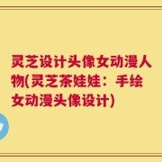 灵芝设计头像女动漫人物(灵芝茶娃娃：手绘女动漫头像设计)
