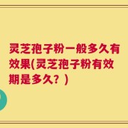 灵芝孢子粉一般多久有效果(灵芝孢子粉有效期是多久？)