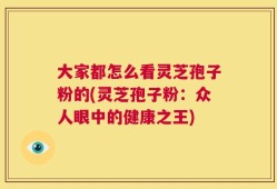 大家都怎么看灵芝孢子粉的(灵芝孢子粉：众人眼中的健康之王)