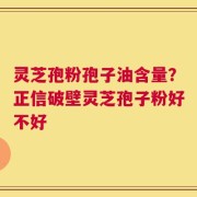 灵芝孢粉孢子油含量？正信破壁灵芝孢子粉好不好