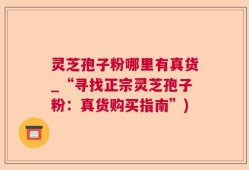 灵芝孢子粉哪里有真货_“寻找正宗灵芝孢子粉：真货购买指南”)