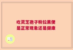 吃灵芝孢子粉拉黑便 是正常现象还是健康