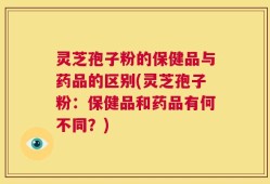 灵芝孢子粉的保健品与药品的区别(灵芝孢子粉：保健品和药品有何不同？)